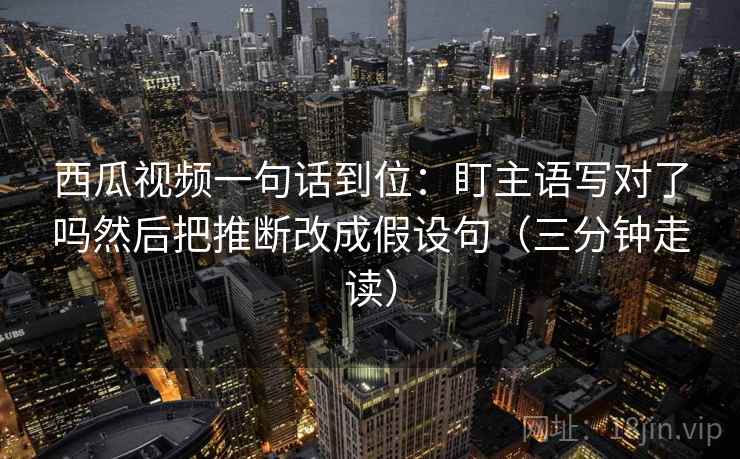 西瓜视频一句话到位:盯主语写对了吗然后把推断改成假设句(三分钟走读) 西瓜视频一句话到位:盯主语写对了吗然后把推断改成假设句(三分钟走读)