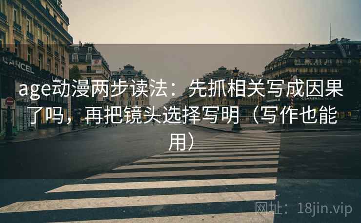 age动漫两步读法：先抓相关写成因果了吗，再把镜头选择写明（写作也能用）