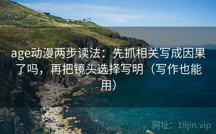 age动漫两步读法：先抓相关写成因果了吗，再把镜头选择写明（写作也能用）