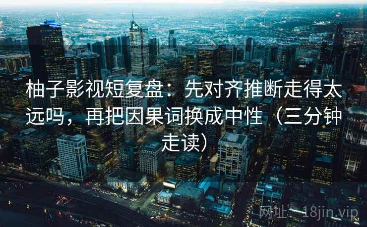 柚子影视短复盘:先对齐推断走得太远吗,再把因果词换成中性(三分钟走读) 柚子影视短复盘:先对齐推断走得太远吗,再把因果词换成中性(三分钟走读)