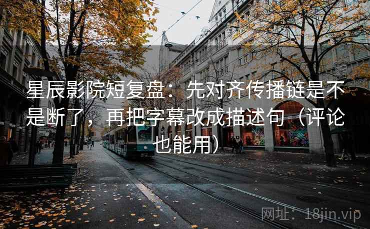 星辰影院短复盘：先对齐传播链是不是断了，再把字幕改成描述句（评论也能用）