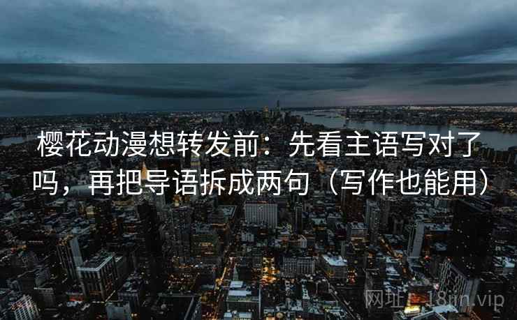 樱花动漫想转发前:先看主语写对了吗,再把导语拆成两句(写作也能用) 樱花动漫想转发前:先看主语写对了吗,再把导语拆成两句(写作也能用)