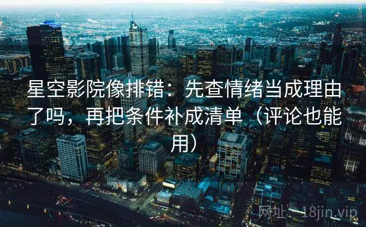 星空影院像排错：先查情绪当成理由了吗，再把条件补成清单（评论也能用）
