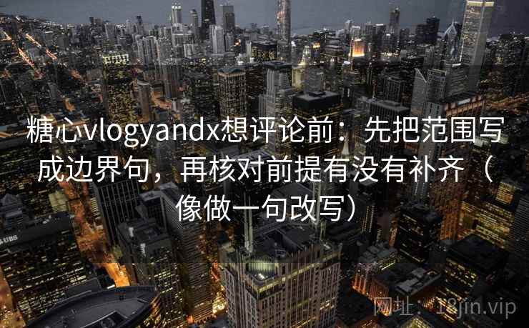 糖心vlogyandx想评论前：先把范围写成边界句，再核对前提有没有补齐（像做一句改写）