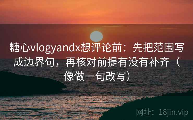 糖心vlogyandx想评论前：先把范围写成边界句，再核对前提有没有补齐（像做一句改写）