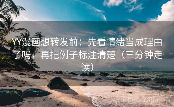 YY漫画想转发前：先看情绪当成理由了吗，再把例子标注清楚（三分钟走读）