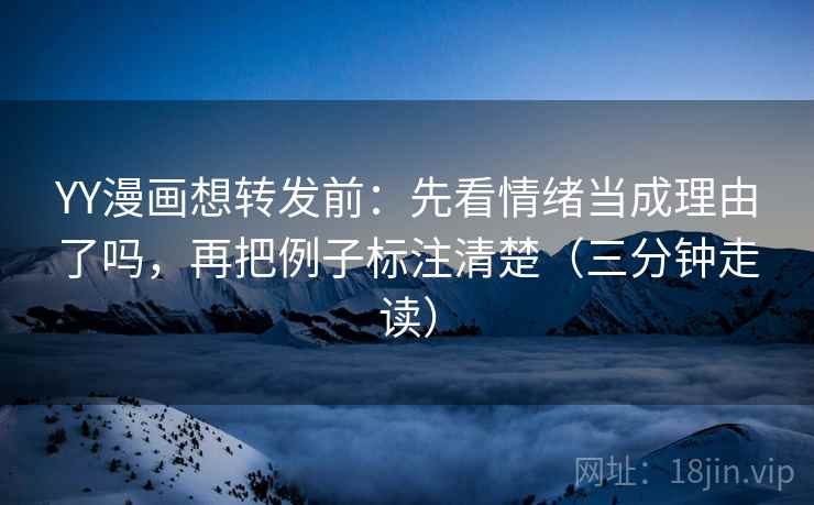 YY漫画想转发前：先看情绪当成理由了吗，再把例子标注清楚（三分钟走读）