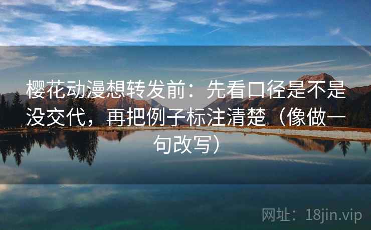 樱花动漫想转发前：先看口径是不是没交代，再把例子标注清楚（像做一句改写）