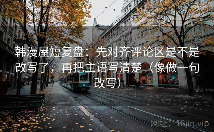 韩漫屋短复盘:先对齐评论区是不是改写了,再把主语写清楚(像做一句改写) 韩漫屋短复盘:先对齐评论区是不是改写了,再把主语写清楚(像做一句改写)