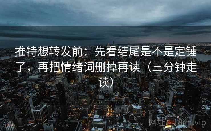 推特想转发前：先看结尾是不是定锤了，再把情绪词删掉再读（三分钟走读）