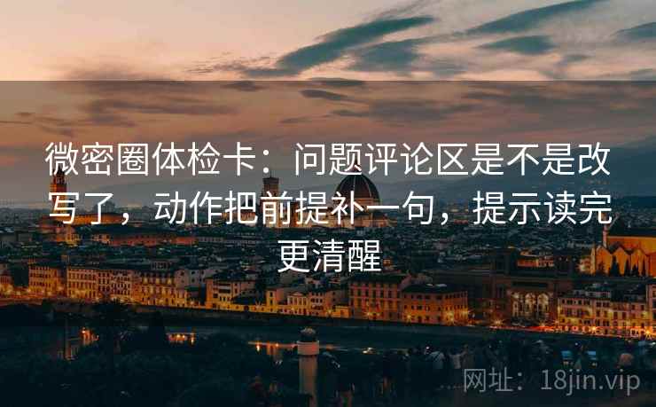 微密圈体检卡：问题评论区是不是改写了，动作把前提补一句，提示读完更清醒