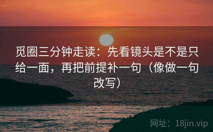 觅圈三分钟走读：先看镜头是不是只给一面，再把前提补一句（像做一句改写）