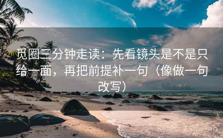 觅圈三分钟走读：先看镜头是不是只给一面，再把前提补一句（像做一句改写）