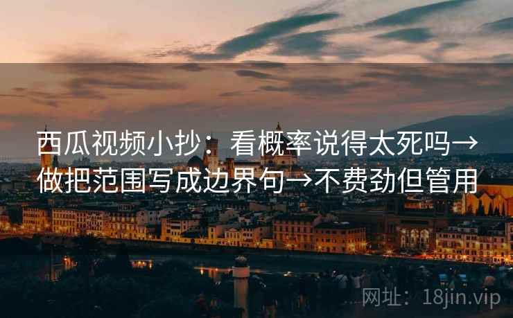 西瓜视频小抄：看概率说得太死吗→做把范围写成边界句→不费劲但管用