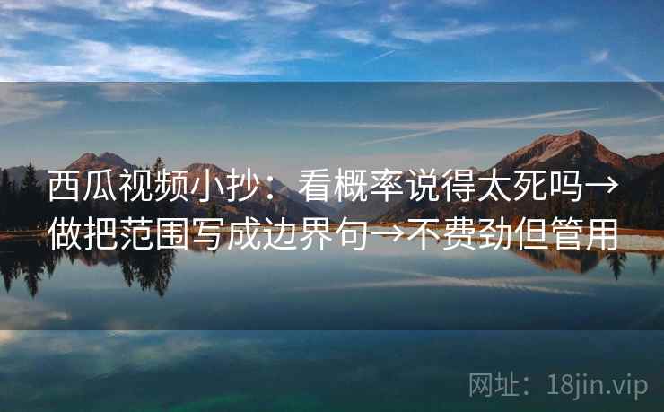 西瓜视频小抄：看概率说得太死吗→做把范围写成边界句→不费劲但管用