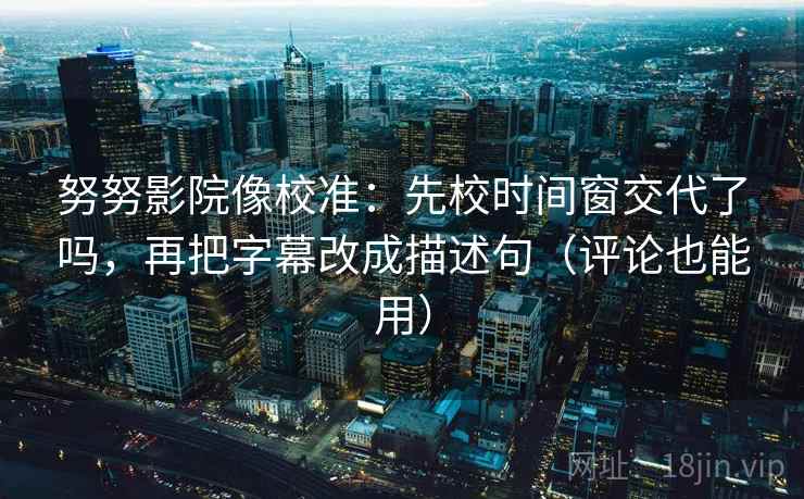努努影院像校准：先校时间窗交代了吗，再把字幕改成描述句（评论也能用）