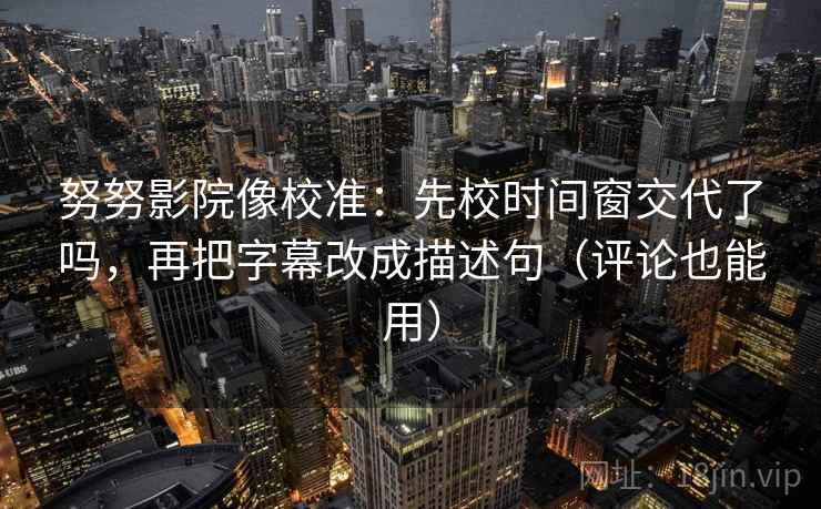 努努影院像校准：先校时间窗交代了吗，再把字幕改成描述句（评论也能用）