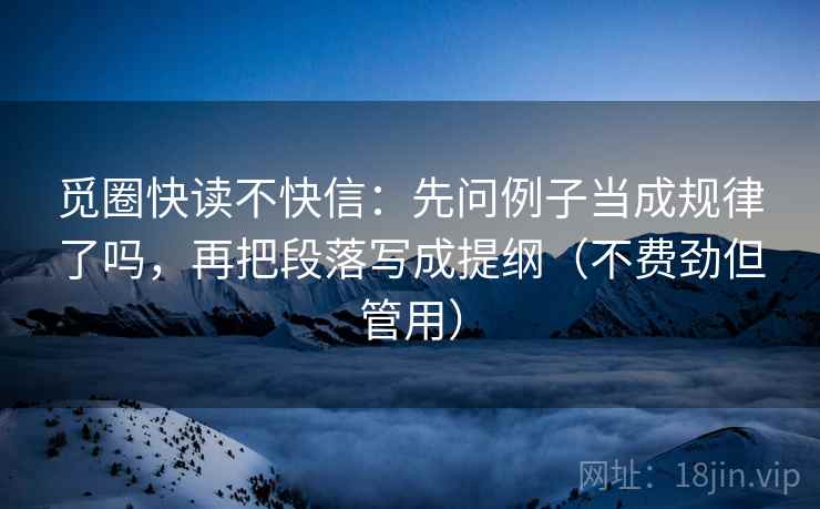觅圈快读不快信：先问例子当成规律了吗，再把段落写成提纲（不费劲但管用）