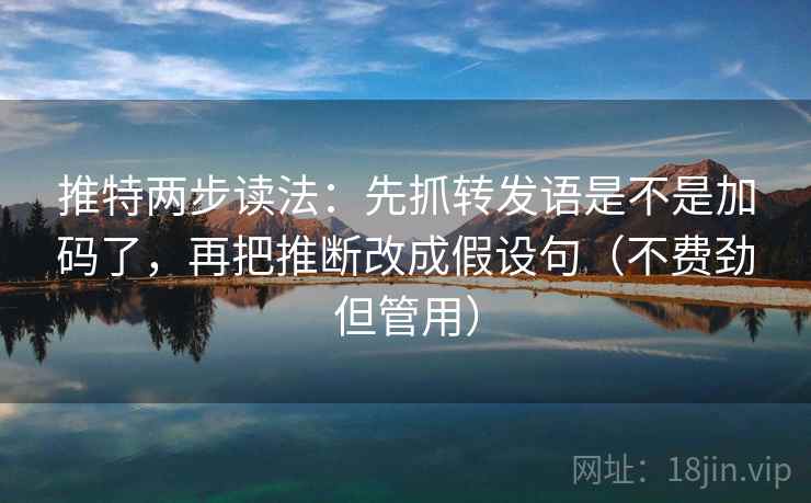 推特两步读法：先抓转发语是不是加码了，再把推断改成假设句（不费劲但管用）