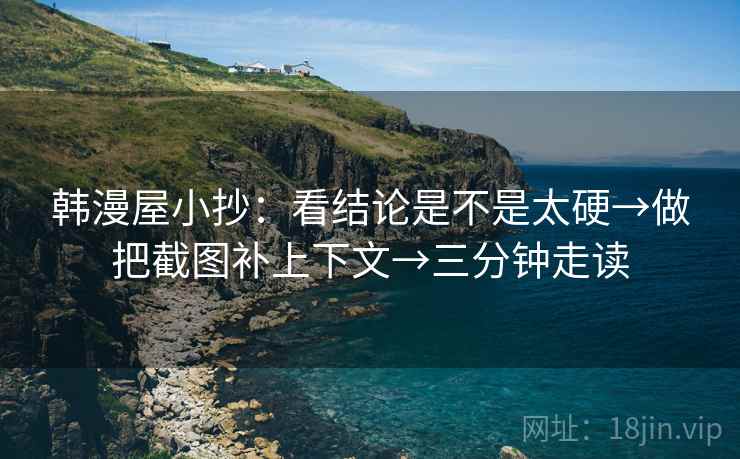韩漫屋小抄：看结论是不是太硬→做把截图补上下文→三分钟走读