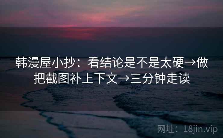 韩漫屋小抄:看结论是不是太硬→做把截图补上下文→三分钟走读 韩漫屋小抄:看结论是不是太硬→做把截图补上下文→三分钟走读