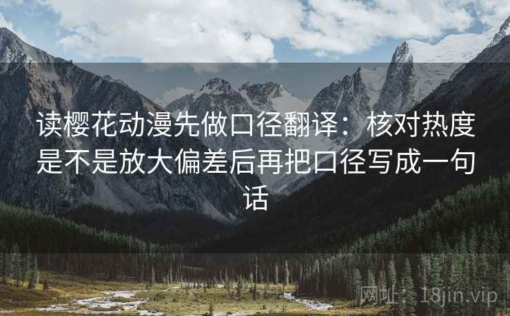 读樱花动漫先做口径翻译:核对热度是不是放大偏差后再把口径写成一句话 读樱花动漫先做口径翻译:核对热度是不是放大偏差后再把口径写成一句话