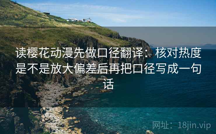 读樱花动漫先做口径翻译：核对热度是不是放大偏差后再把口径写成一句话