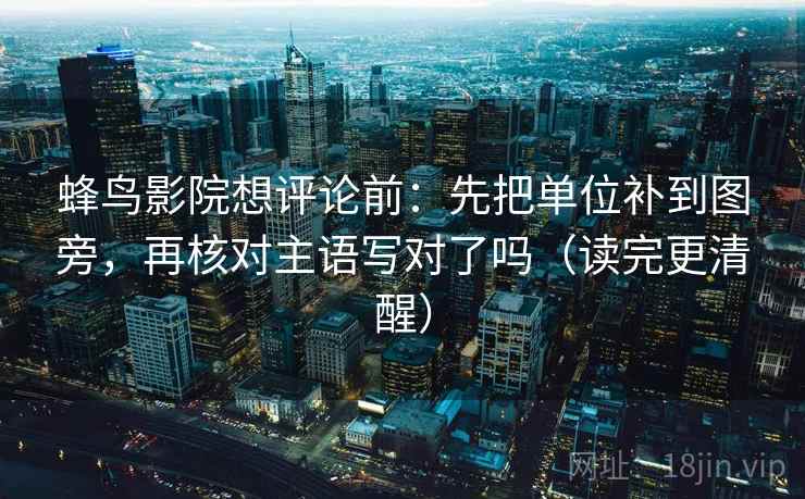 蜂鸟影院想评论前:先把单位补到图旁,再核对主语写对了吗(读完更清醒) 蜂鸟影院想评论前:先把单位补到图旁,再核对主语写对了吗(读完更清醒)