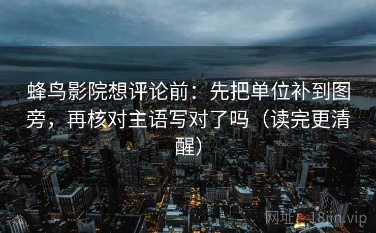 蜂鸟影院想评论前：先把单位补到图旁，再核对主语写对了吗（读完更清醒）