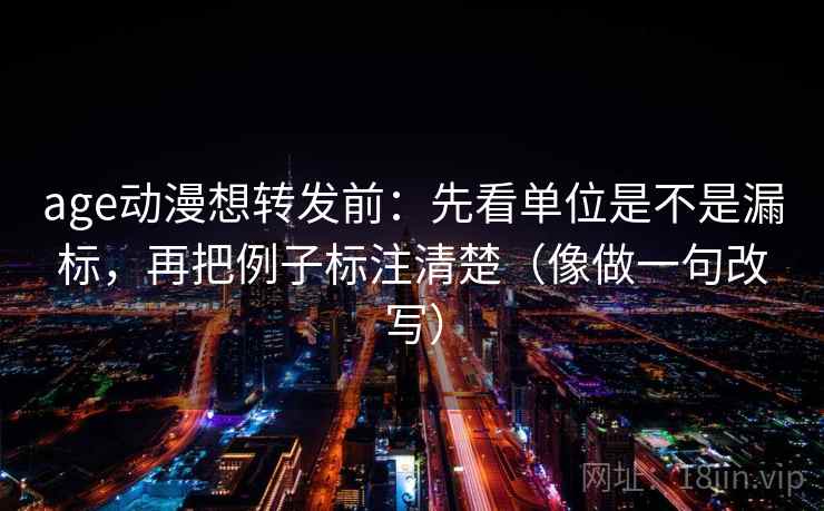 age动漫想转发前：先看单位是不是漏标，再把例子标注清楚（像做一句改写）