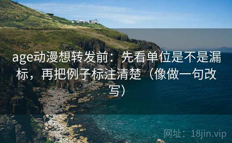 age动漫想转发前：先看单位是不是漏标，再把例子标注清楚（像做一句改写）