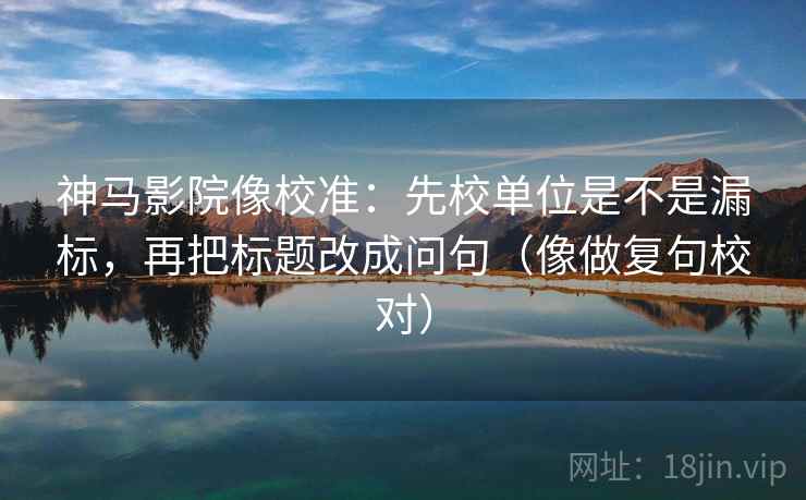 神马影院像校准：先校单位是不是漏标，再把标题改成问句（像做复句校对）
