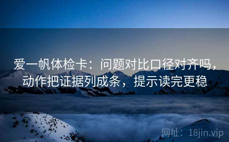 爱一帆体检卡:问题对比口径对齐吗,动作把证据列成条,提示读完更稳 爱一帆体检卡:问题对比口径对齐吗,动作把证据列成条,提示读完更稳