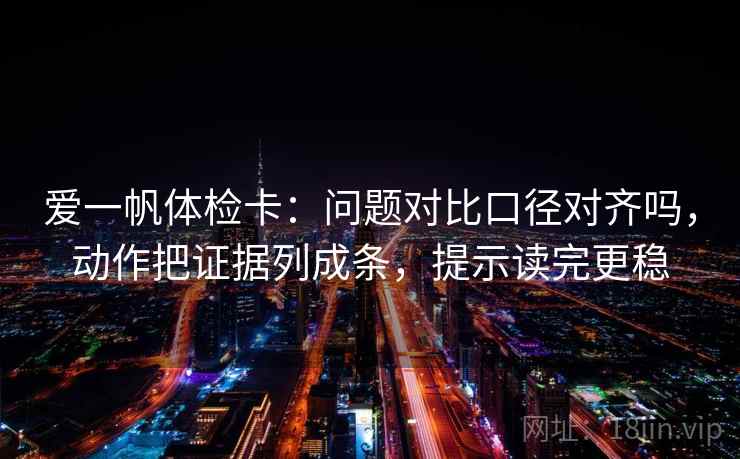 爱一帆体检卡：问题对比口径对齐吗，动作把证据列成条，提示读完更稳