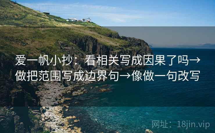 爱一帆小抄：看相关写成因果了吗→做把范围写成边界句→像做一句改写