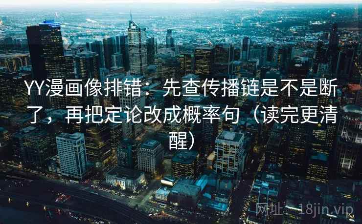 YY漫画像排错：先查传播链是不是断了，再把定论改成概率句（读完更清醒）