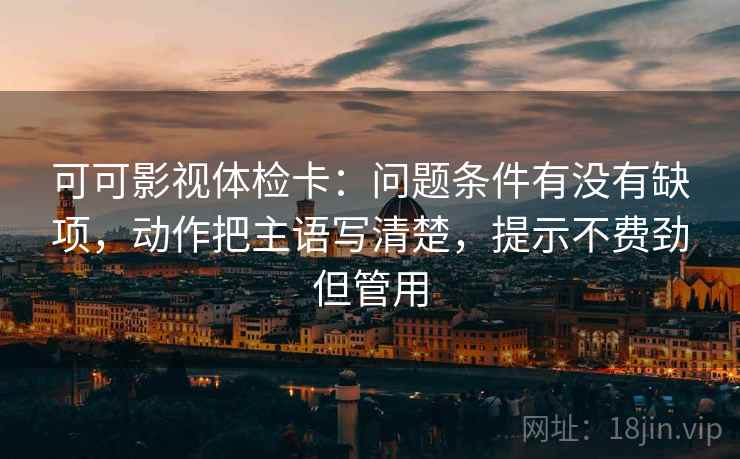 可可影视体检卡:问题条件有没有缺项,动作把主语写清楚,提示不费劲但管用 可可影视体检卡:问题条件有没有缺项,动作把主语写清楚,提示不费劲但管用