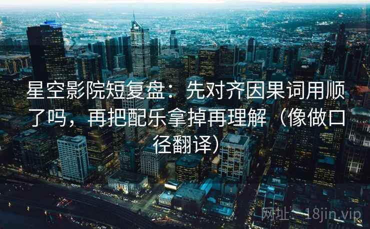 星空影院短复盘：先对齐因果词用顺了吗，再把配乐拿掉再理解（像做口径翻译）