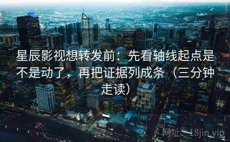 星辰影视想转发前：先看轴线起点是不是动了，再把证据列成条（三分钟走读）