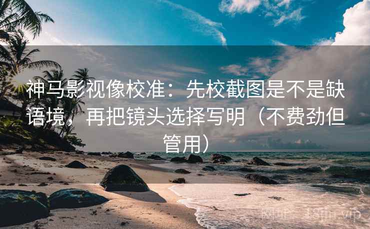 神马影视像校准：先校截图是不是缺语境，再把镜头选择写明（不费劲但管用）