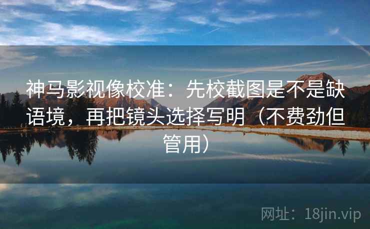 神马影视像校准：先校截图是不是缺语境，再把镜头选择写明（不费劲但管用）