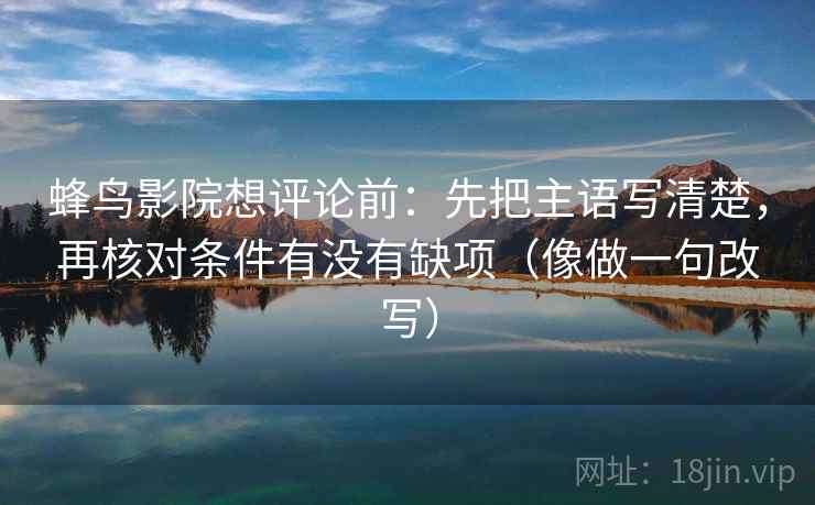 蜂鸟影院想评论前:先把主语写清楚,再核对条件有没有缺项(像做一句改写) 蜂鸟影院想评论前:先把主语写清楚,再核对条件有没有缺项(像做一句改写)