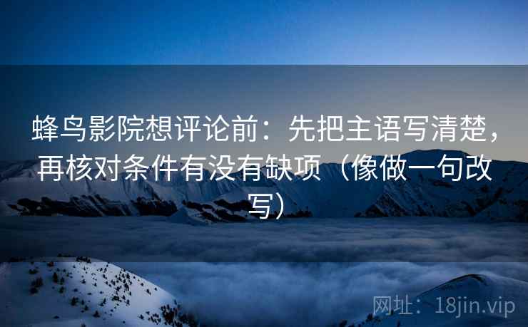 蜂鸟影院想评论前：先把主语写清楚，再核对条件有没有缺项（像做一句改写）