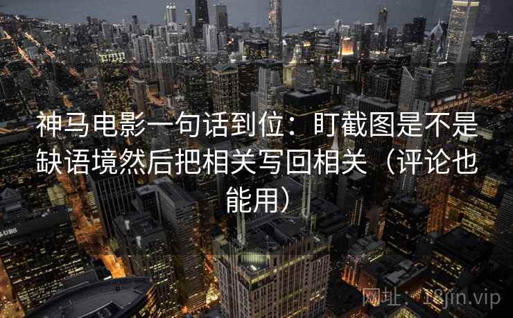 神马电影一句话到位：盯截图是不是缺语境然后把相关写回相关（评论也能用）