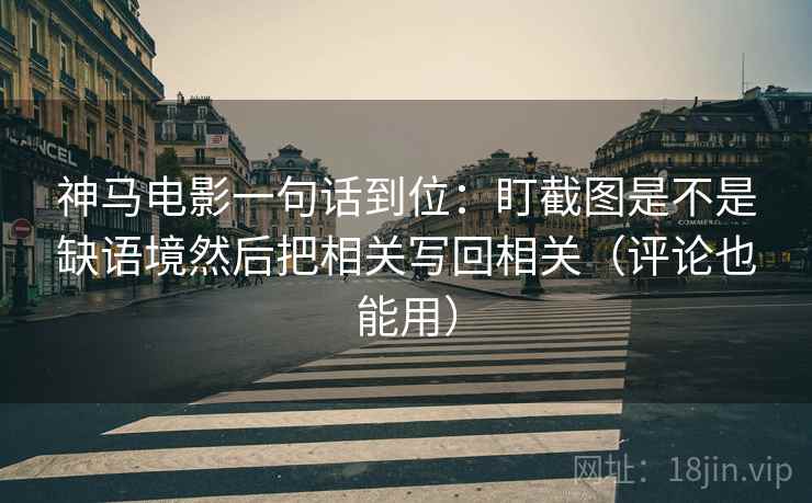 神马电影一句话到位：盯截图是不是缺语境然后把相关写回相关（评论也能用）