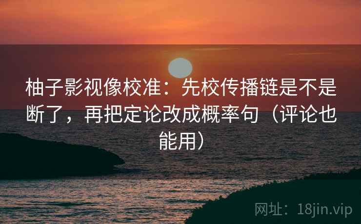 柚子影视像校准：先校传播链是不是断了，再把定论改成概率句（评论也能用）