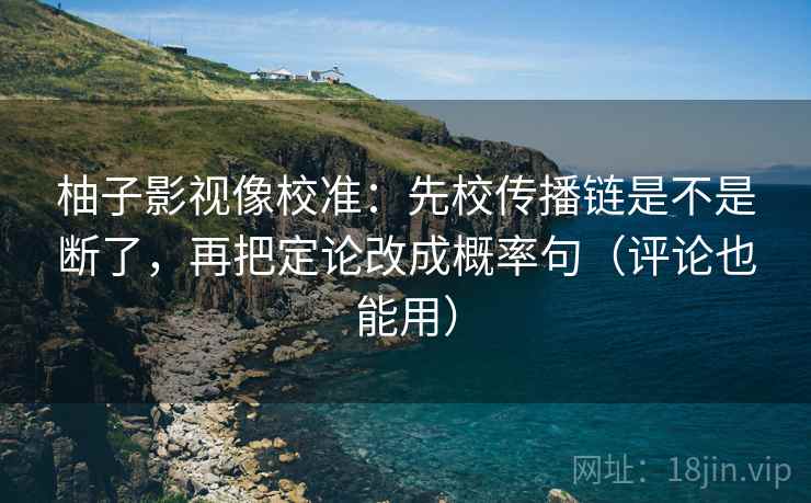 柚子影视像校准:先校传播链是不是断了,再把定论改成概率句(评论也能用) 柚子影视像校准:先校传播链是不是断了,再把定论改成概率句(评论也能用)