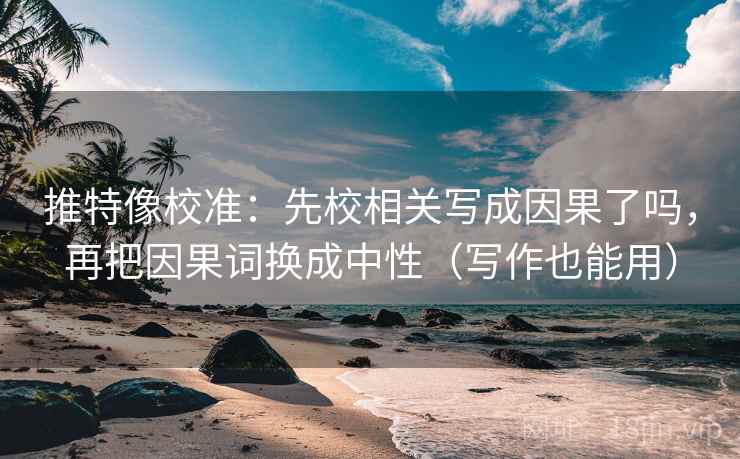 推特像校准：先校相关写成因果了吗，再把因果词换成中性（写作也能用）