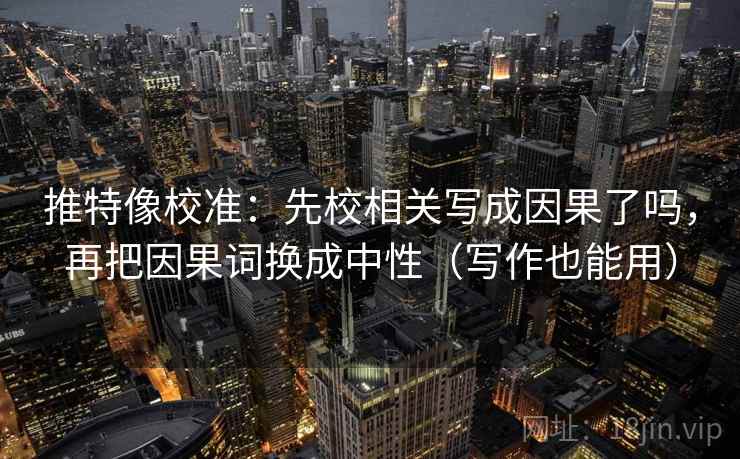 推特像校准:先校相关写成因果了吗,再把因果词换成中性(写作也能用) 推特像校准:先校相关写成因果了吗,再把因果词换成中性(写作也能用)