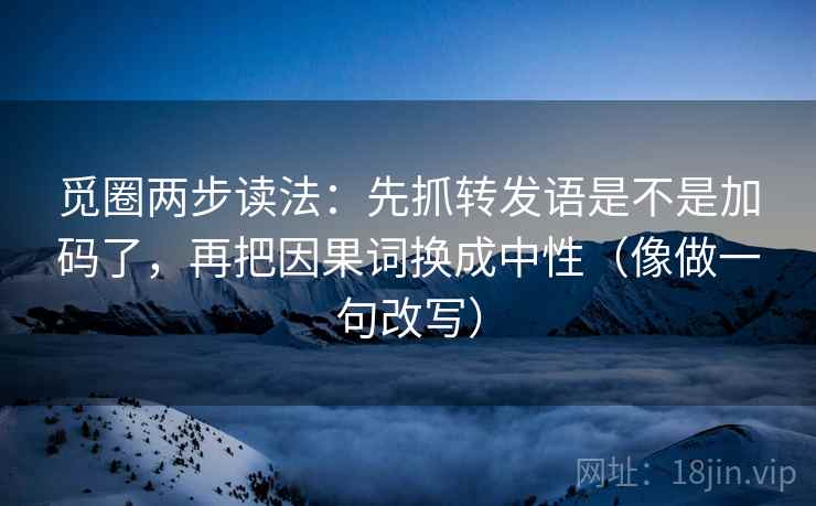 觅圈两步读法：先抓转发语是不是加码了，再把因果词换成中性（像做一句改写）